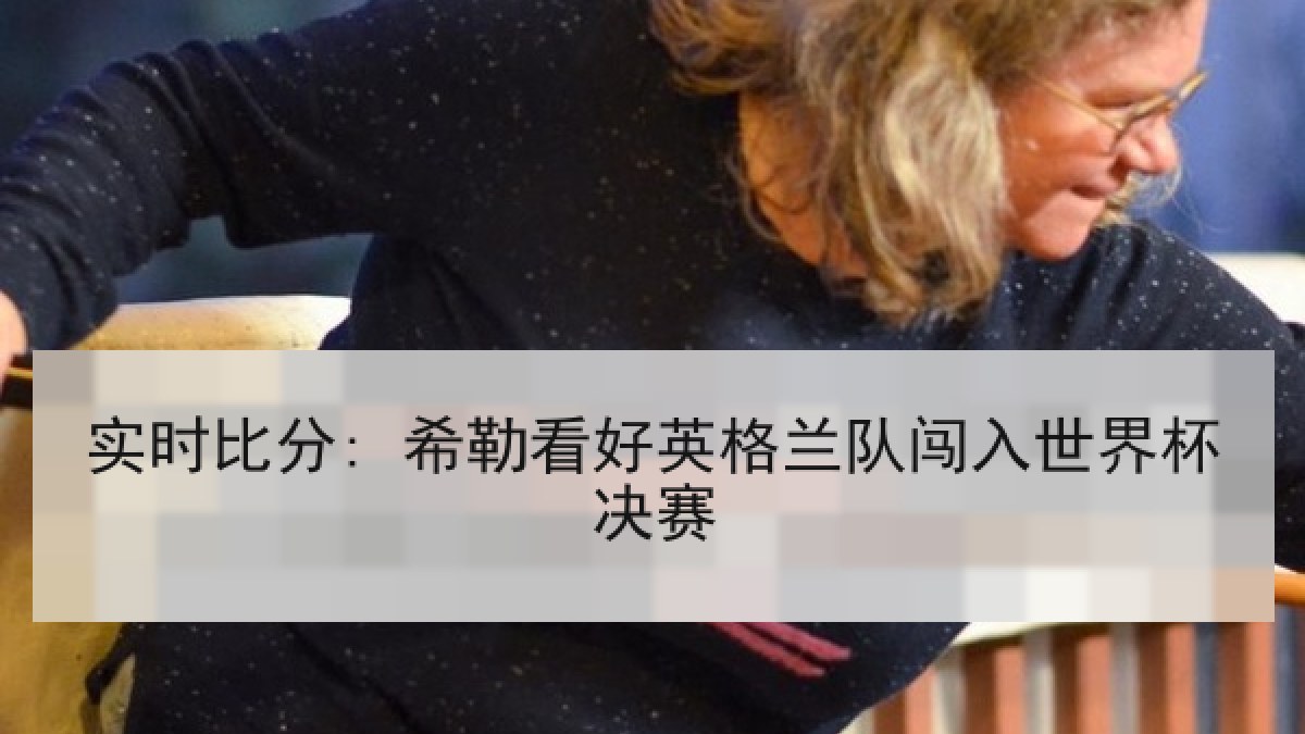 实时比分: 希勒看好英格兰队闯入世界杯决赛